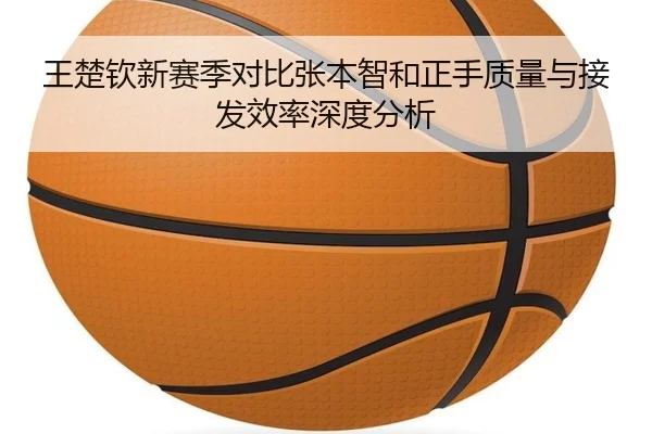 王楚钦新赛季对比张本智和正手质量与接发效率深度分析